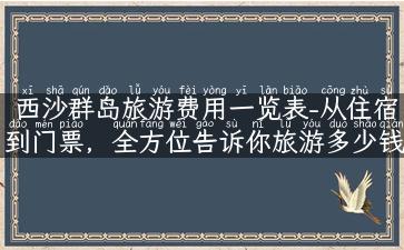 西沙群岛旅游费用一览表-从住宿到门票，全方位告诉你旅游多少钱