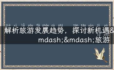 解析旅游发展趋势，探讨新机遇——旅游发展论坛