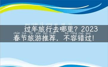 过年旅行去哪里？2023春节旅游推荐，不容错过！