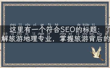 这里有一个符合SEO的标题：了解旅游地理专业，掌握旅游背后的地理奥秘