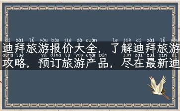 迪拜旅游报价大全，了解迪拜旅游攻略，预订旅游产品，尽在最新迪拜旅游报价单！