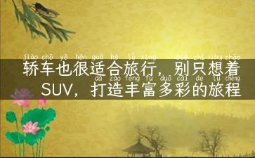 轿车也很适合旅行，别只想着SUV，打造丰富多彩的旅程