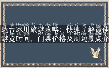 达古冰川旅游攻略：快速了解最佳游览时间、门票价格及周边景点介绍