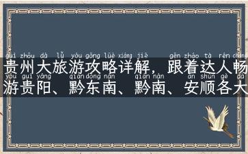 贵州大旅游攻略详解，跟着达人畅游贵阳、黔东南、黔南、安顺各大景点