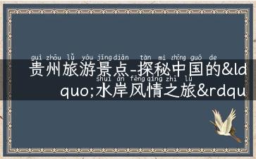 贵州旅游景点-探秘中国的“水岸风情之旅”！