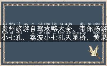 贵州旅游自驾攻略大全，带你畅游小七孔、荔波小七孔天星桥、黄果树等景点！