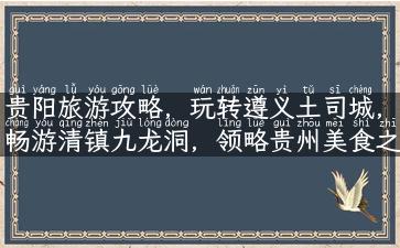 贵阳旅游攻略，玩转遵义土司城，畅游清镇九龙洞，领略贵州美食之旅！