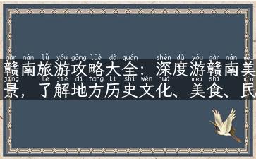 赣南旅游攻略大全：深度游赣南美景，了解地方历史文化、美食、民俗风情！