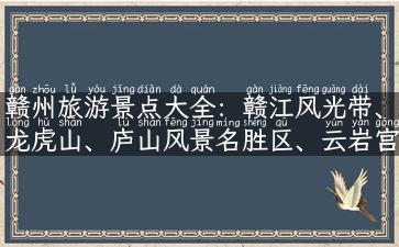 赣州旅游景点大全：赣江风光带、龙虎山、庐山风景名胜区、云岩宫等