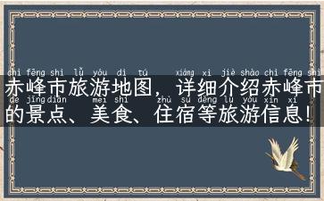 赤峰市旅游地图，详细介绍赤峰市的景点、美食、住宿等旅游信息！