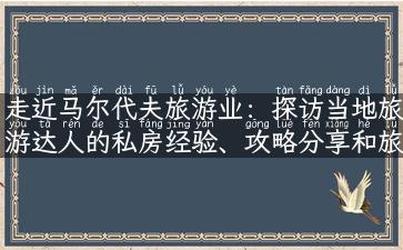 走近马尔代夫旅游业：探访当地旅游达人的私房经验、攻略分享和旅行故事