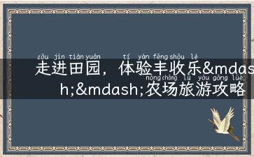 走进田园，体验丰收乐——农场旅游攻略分享