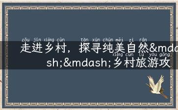 走进乡村，探寻纯美自然——乡村旅游攻略大揭秘