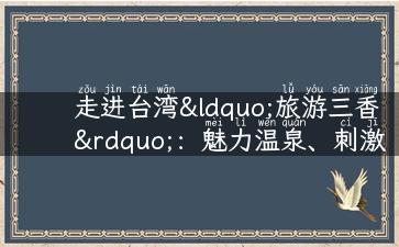 走进台湾“旅游三香”：魅力温泉、刺激峡谷、百变夜市