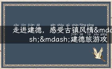 走进建德，感受古镇风情——建德旅游攻略大揭秘