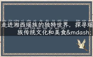 走进湘西瑶族的独特世界，探寻瑶族传统文化和美食——瑶族旅游攻略