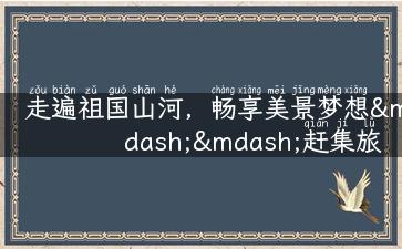 走遍祖国山河，畅享美景梦想——赶集旅游，为你揭秘最独特的旅行攻略！