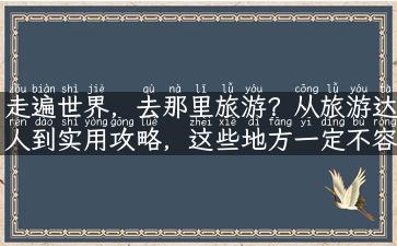 走遍世界，去那里旅游？从旅游达人到实用攻略，这些地方一定不容错过！