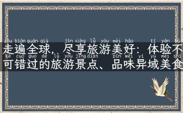 走遍全球，尽享旅游美好：体验不可错过的旅游景点、品味异域美食，开启奇妙旅程！