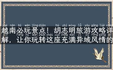 越南必玩景点！胡志明旅游攻略详解，让你玩转这座充满异域风情的城市！