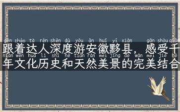 跟着达人深度游安徽黟县，感受千年文化历史和天然美景的完美结合！