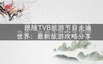 跟随TVB旅游节目走遍世界：最新旅游攻略分享