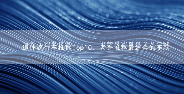 退休旅行车推荐Top10，老手推荐最适合的车款