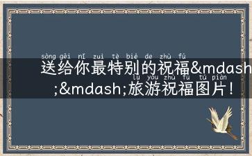 送给你最特别的祝福——旅游祝福图片！