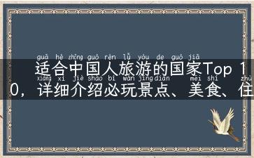 适合中国人旅游的国家Top 10，详细介绍必玩景点、美食、住宿及注意事项