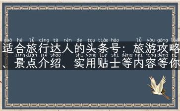 适合旅行达人的头条号：旅游攻略、景点介绍、实用贴士等内容等你来发现！