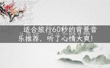 适合旅行60秒的背景音乐推荐，听了心情大爽！