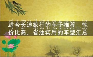 适合长途旅行的车子推荐：性价比高、省油实用的车型汇总