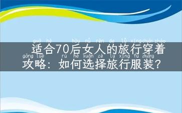 适合70后女人的旅行穿着攻略：如何选择旅行服装？