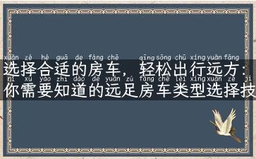 选择合适的房车，轻松出行远方：你需要知道的远足房车类型选择技巧