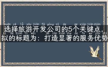 选择旅游开发公司的5个关键点，拟的标题为：打造显著的服务优势 品质领先的旅游开发公司