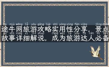 途牛网旅游攻略实用性分享，景点故事详细解说，成为旅游达人必备！