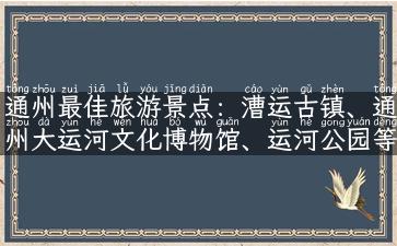 通州最佳旅游景点：漕运古镇、通州大运河文化博物馆、运河公园等