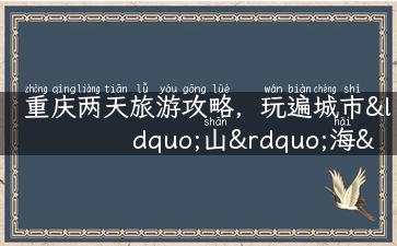 重庆两天旅游攻略，玩遍城市“山”海“川”！