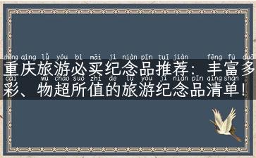 重庆旅游必买纪念品推荐：丰富多彩、物超所值的旅游纪念品清单！