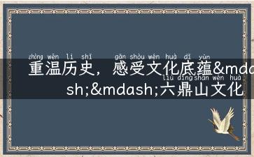 重温历史，感受文化底蕴——六鼎山文化旅游区推荐！