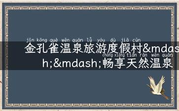 金孔雀温泉旅游度假村——畅享天然温泉，轻松度假体验