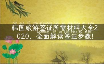 韩国旅游签证所需材料大全2020，全面解读签证步骤！