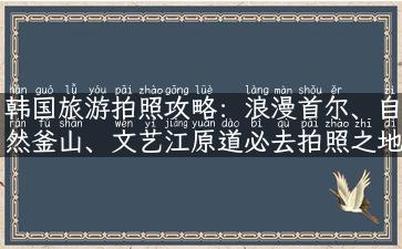 韩国旅游拍照攻略：浪漫首尔、自然釜山、文艺江原道必去拍照之地