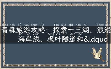 青森旅游攻略：探索十三湖、浪漫海岸线、枫叶隧道和“幸福之钟”的神秘之旅