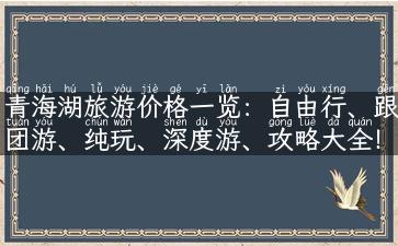 青海湖旅游价格一览：自由行、跟团游、纯玩、深度游、攻略大全！