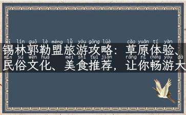 锡林郭勒盟旅游攻略：草原体验、民俗文化、美食推荐，让你畅游大草原！