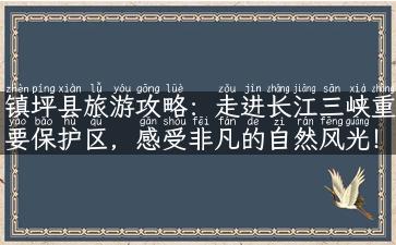 镇坪县旅游攻略：走进长江三峡重要保护区，感受非凡的自然风光！