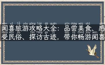 闻喜旅游攻略大全：品尝美食、感受民俗、探访古迹，带你畅游闻喜之美！