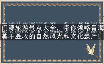 门源旅游景点大全，带你领略青海美不胜收的自然风光和文化遗产！