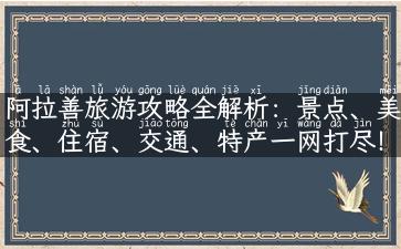 阿拉善旅游攻略全解析：景点、美食、住宿、交通、特产一网打尽！